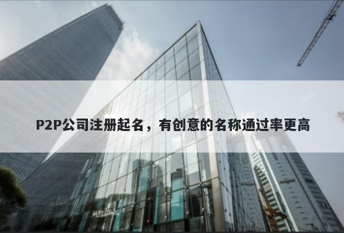 P2P公司注册起名，有创意的名称通过率更高