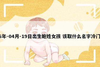 2026年-04月-19日出生鲍姓女孩 该取什么名字冷门独特