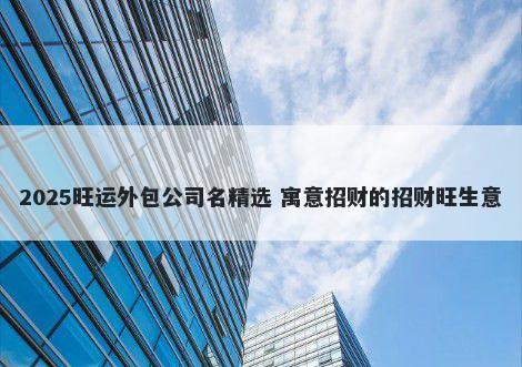 2025旺运外包公司名精选 寓意招财的招财旺生意