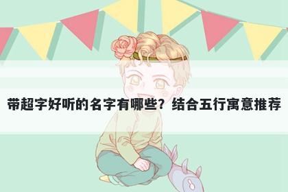 带超字好听的名字有哪些？结合五行寓意推荐