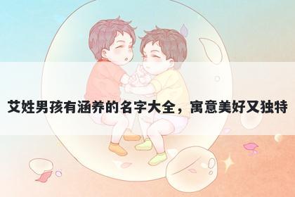 艾姓男孩有涵养的名字大全，寓意美好又独特