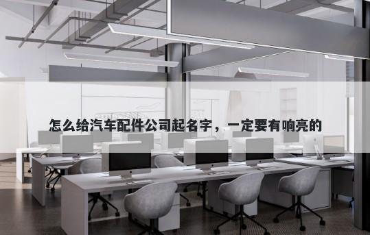 怎么给汽车配件公司起名字，一定要有响亮的
