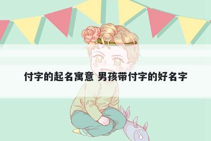 付字的起名寓意 男孩带付字的好名字