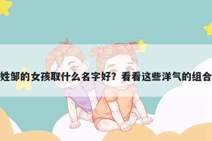姓邹的女孩取什么名字好？看看这些洋气的组合