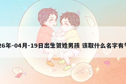 2026年-04月-19日出生贺姓男孩 该取什么名字有气质