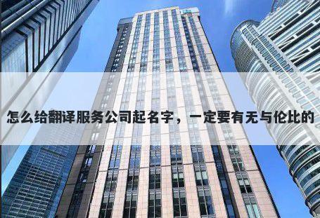 怎么给翻译服务公司起名字，一定要有无与伦比的