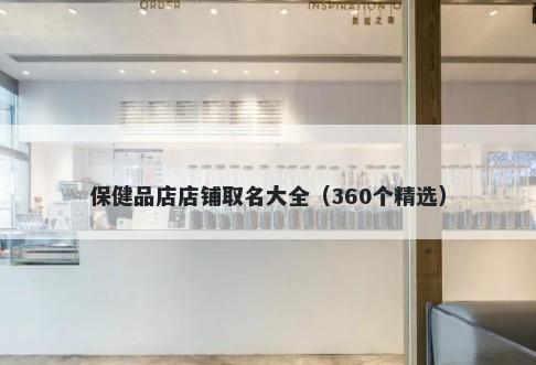 保健品店店铺取名大全（360个精选）