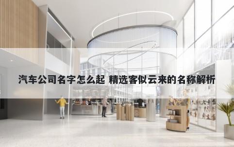 汽车公司名字怎么起 精选客似云来的名称解析