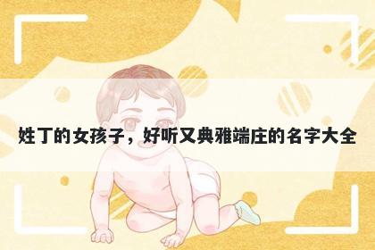 姓丁的女孩子，好听又典雅端庄的名字大全