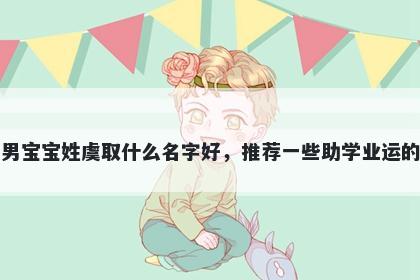刚出生的男宝宝姓虞取什么名字好，推荐一些助学业运的男孩名字