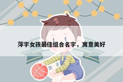 萍字女孩最佳组合名字，寓意美好