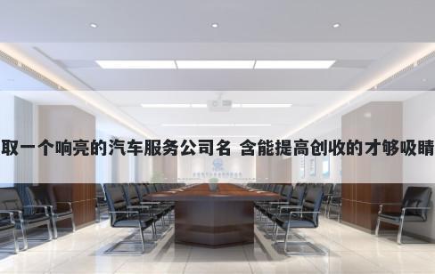 取一个响亮的汽车服务公司名 含能提高创收的才够吸睛