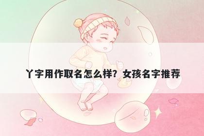 丫字用作取名怎么样？女孩名字推荐