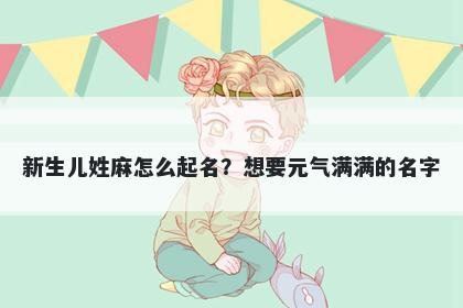 新生儿姓麻怎么起名？想要元气满满的名字