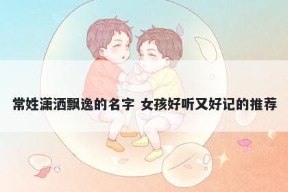 常姓潇洒飘逸的名字 女孩好听又好记的推荐