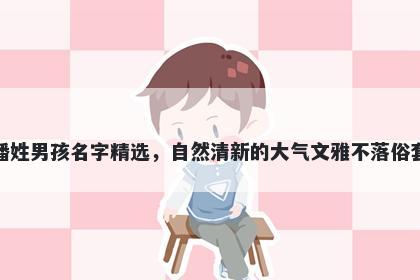 潘姓男孩名字精选，自然清新的大气文雅不落俗套