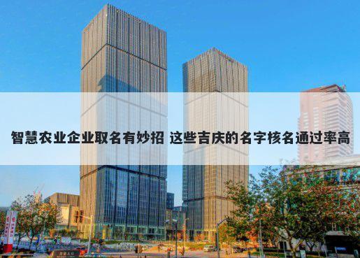 智慧农业企业取名有妙招 这些吉庆的名字核名通过率高