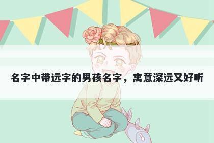 名字中带远字的男孩名字，寓意深远又好听