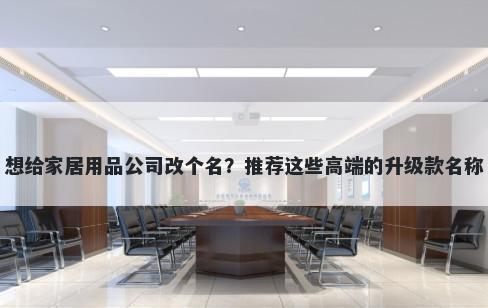 想给家居用品公司改个名？推荐这些高端的升级款名称