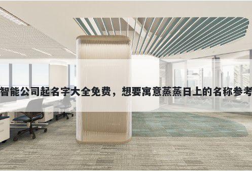 商业智能公司起名字大全免费，想要寓意蒸蒸日上的名称参考大全