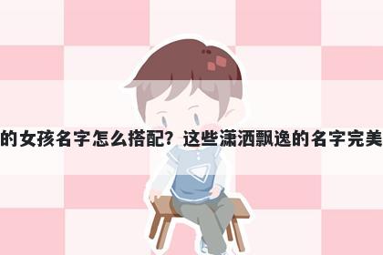 姓苏的女孩名字怎么搭配？这些潇洒飘逸的名字完美契合