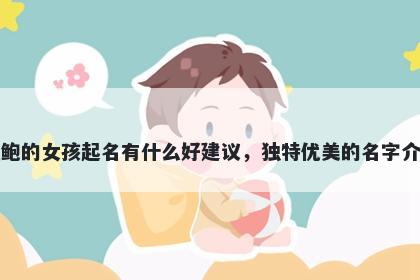 姓鲍的女孩起名有什么好建议，独特优美的名字介绍