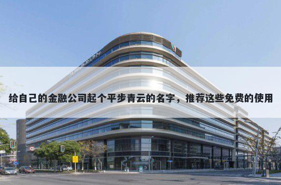 给自己的金融公司起个平步青云的名字，推荐这些免费的使用