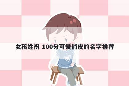 女孩姓祝 100分可爱俏皮的名字推荐