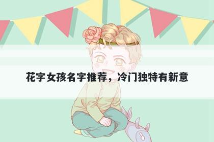 花字女孩名字推荐，冷门独特有新意