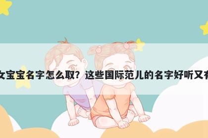 安姓女宝宝名字怎么取？这些国际范儿的名字好听又有内涵