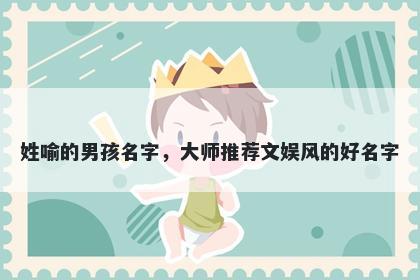 姓喻的男孩名字，大师推荐文娱风的好名字