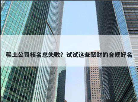 稀土公司核名总失败？试试这些聚财的合规好名