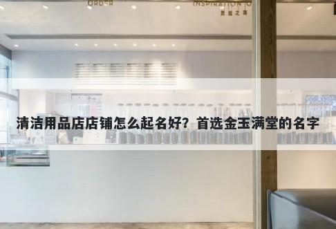清洁用品店店铺怎么起名好？首选金玉满堂的名字