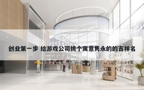 创业第一步 给游戏公司挑个寓意隽永的的吉祥名