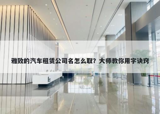 雅致的汽车租赁公司名怎么取？大师教你用字诀窍