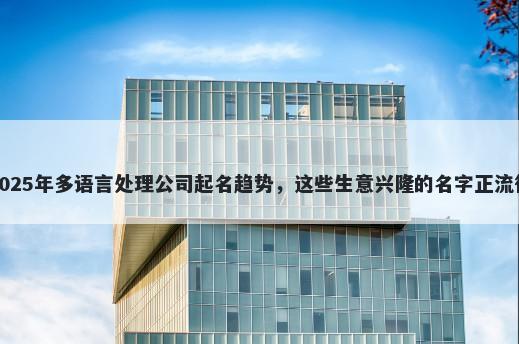 2025年多语言处理公司起名趋势，这些生意兴隆的名字正流行