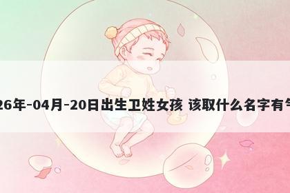 2026年-04月-20日出生卫姓女孩 该取什么名字有气质