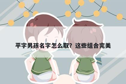 平字男孩名字怎么取？这些组合完美