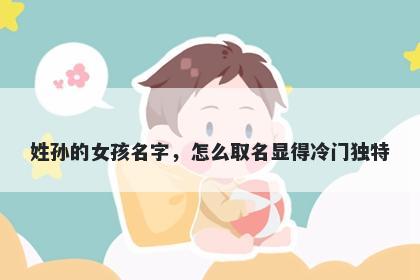 姓孙的女孩名字，怎么取名显得冷门独特