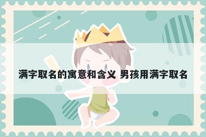 满字取名的寓意和含义 男孩用满字取名