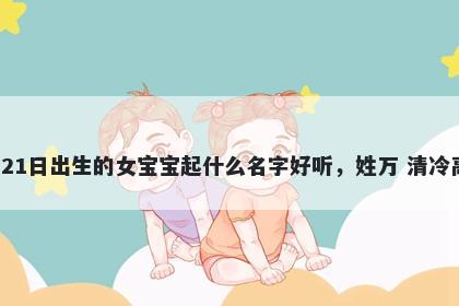 2026年-04月-21日出生的女宝宝起什么名字好听，姓万 清冷高级的名字推荐