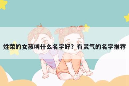 姓荣的女孩叫什么名字好？有灵气的名字推荐