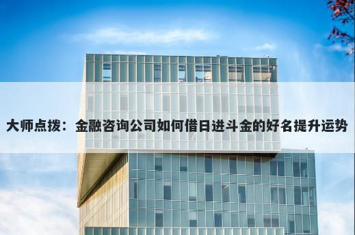 大师点拨：金融咨询公司如何借日进斗金的好名提升运势