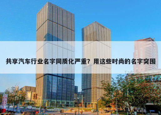 共享汽车行业名字同质化严重？用这些时尚的名字突围