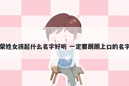 荣姓女孩起什么名字好听 一定要朗朗上口的名字