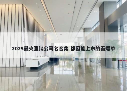 2025最火直销公司名合集 都因能上市的而爆单