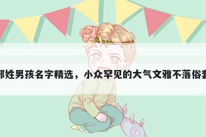 邢姓男孩名字精选，小众罕见的大气文雅不落俗套