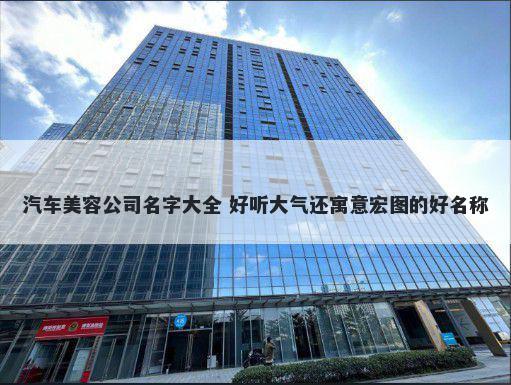 汽车美容公司名字大全 好听大气还寓意宏图的好名称