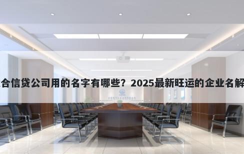 适合信贷公司用的名字有哪些？2025最新旺运的企业名解析