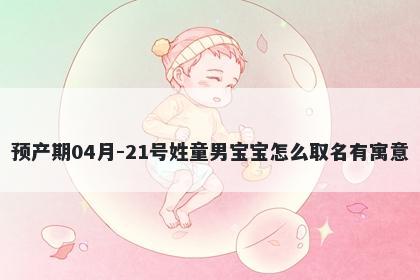 预产期04月-21号姓童男宝宝怎么取名有寓意